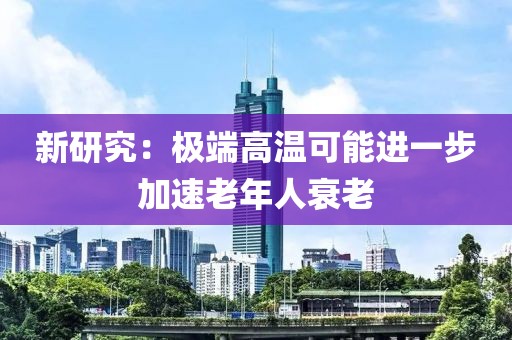 新研究：極端高溫可能進一步加速老年人衰老