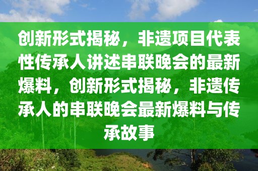 創新形式揭秘，非遺項目代表性傳承人講述串聯晚會的最新爆料，創新形式揭秘，非遺傳承人的串聯晚會最新爆料與傳承故事