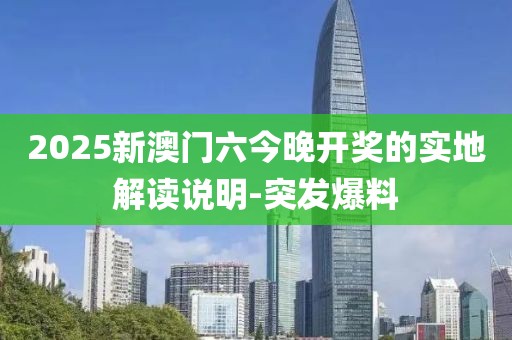 2025新澳門六今晚開獎的實地解讀說明-突發(fā)爆料