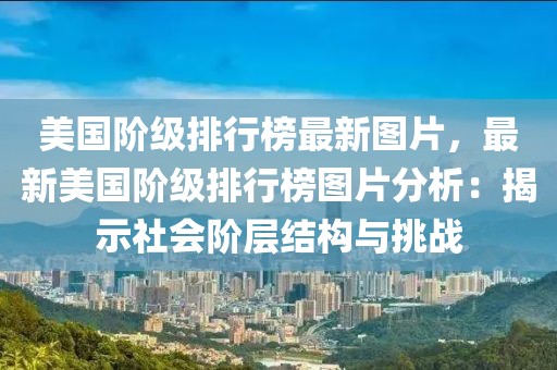美國階級排行榜最新圖片，最新美國階級排行榜圖片分析：揭示社會階層結構與挑戰