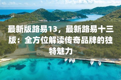 最新版路易13，最新路易十三版：全方位解讀傳奇品牌的獨特魅力