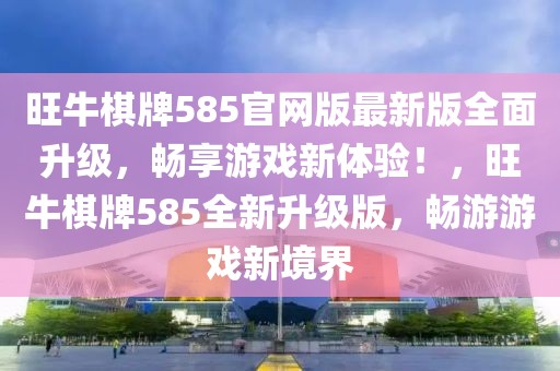 旺牛棋牌585官網版最新版全面升級，暢享游戲新體驗！，旺牛棋牌585全新升級版，暢游游戲新境界