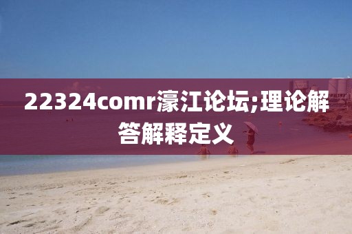 22324comr濠江論壇;理論解答解釋定義