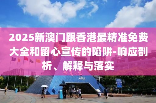 2025新澳門跟香港最精準免費大全和留心宣傳的陷阱-響應剖析、解釋與落實