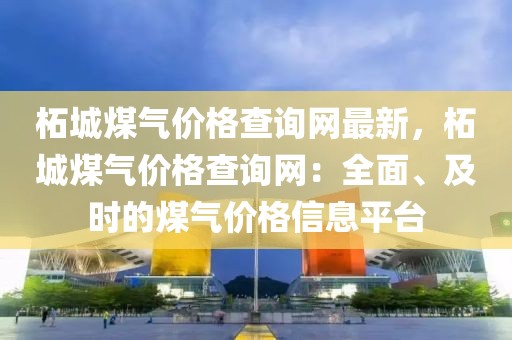 柘城煤氣價格查詢網最新，柘城煤氣價格查詢網：全面、及時的煤氣價格信息平臺