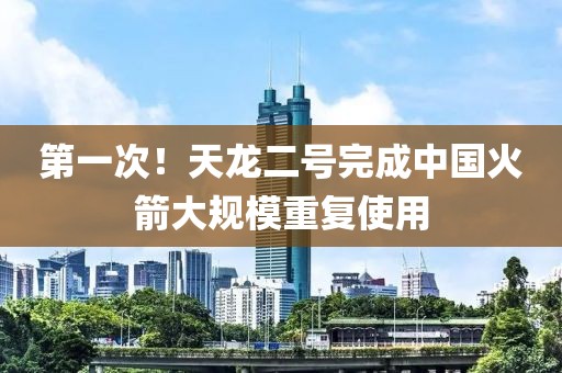 第一次！天龍二號完成中國火箭大規模重復使用