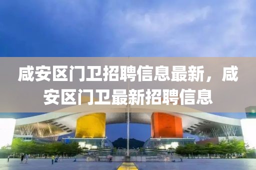 咸安區(qū)門(mén)衛(wèi)招聘信息最新，咸安區(qū)門(mén)衛(wèi)最新招聘信息