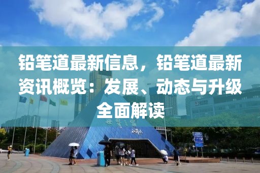鉛筆道最新信息，鉛筆道最新資訊概覽：發展、動態與升級全面解讀