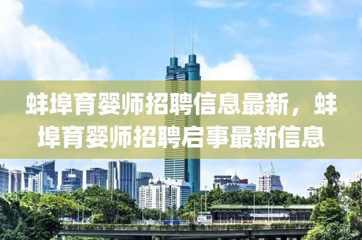 蚌埠育嬰師招聘信息最新，蚌埠育嬰師招聘啟事最新信息