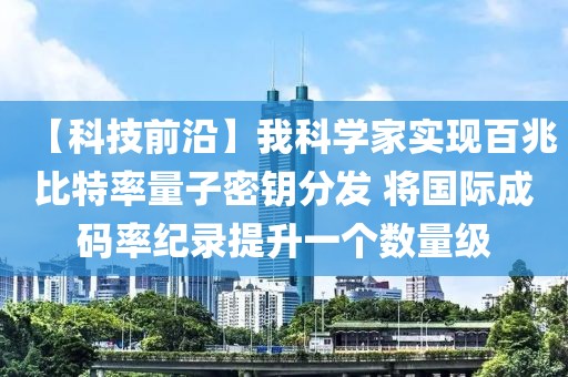 【科技前沿】我科學家實現百兆比特率量子密鑰分發 將國際成碼率紀錄提升一個數量級