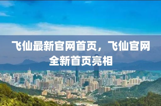 飛仙最新官網(wǎng)首頁，飛仙官網(wǎng)全新首頁亮相