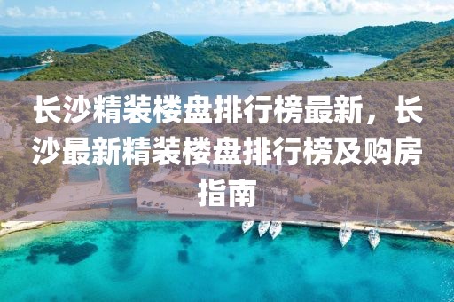 長沙精裝樓盤排行榜最新，長沙最新精裝樓盤排行榜及購房指南