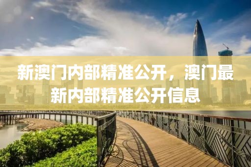 新澳門內部精準公開，澳門最新內部精準公開信息
