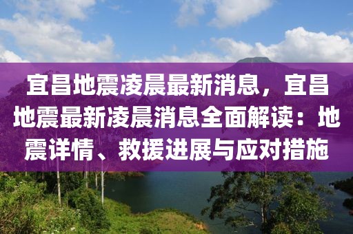 宜昌地震凌晨最新消息，宜昌地震最新凌晨消息全面解讀：地震詳情、救援進展與應對措施