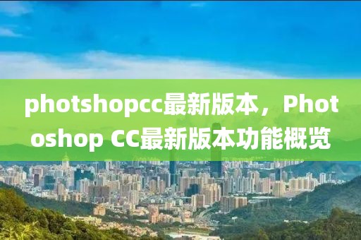 photshopcc最新版本，Photoshop CC最新版本功能概覽