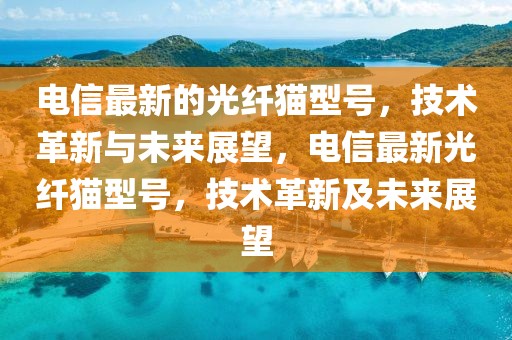電信最新的光纖貓型號，技術(shù)革新與未來展望，電信最新光纖貓型號，技術(shù)革新及未來展望