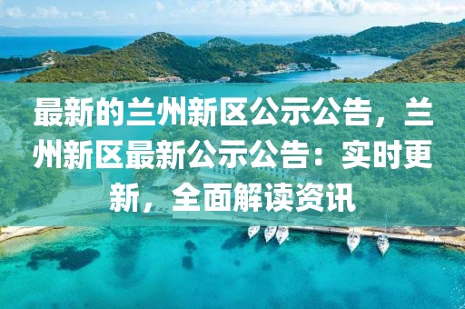 最新的蘭州新區公示公告，蘭州新區最新公示公告：實時更新，全面解讀資訊