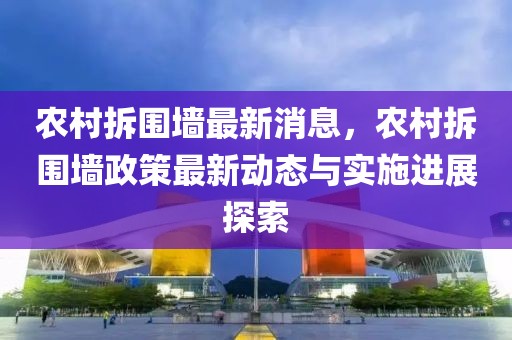 農(nóng)村拆圍墻最新消息，農(nóng)村拆圍墻政策最新動態(tài)與實施進展探索