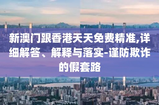 新澳門跟香港天天免費(fèi)精準(zhǔn),詳細(xì)解答、解釋與落實(shí)-謹(jǐn)防欺詐的假套路