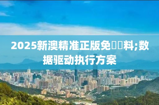 2025新澳精準正版免費資料;數據驅動執行方案