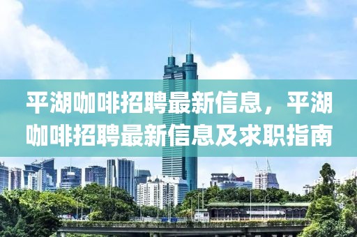 平湖咖啡招聘最新信息，平湖咖啡招聘最新信息及求職指南