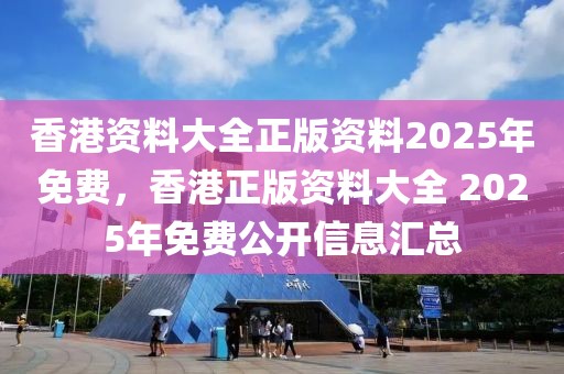 香港資料大全正版資料2025年免費(fèi)，香港正版資料大全 2025年免費(fèi)公開信息匯總