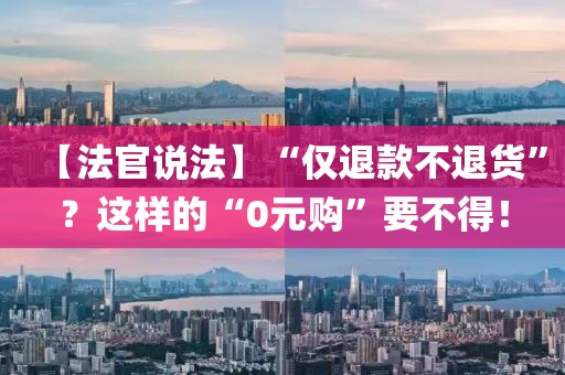 【法官說法】“僅退款不退貨”？這樣的“0元購”要不得！