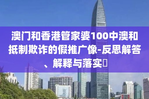 澳門和香港管家婆100中澳和抵制欺詐的假推廣像-反思解答、解釋與落實(shí)?