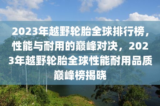 2023年越野輪胎全球排行榜，性能與耐用的巔峰對決，2023年越野輪胎全球性能耐用品質巔峰榜揭曉