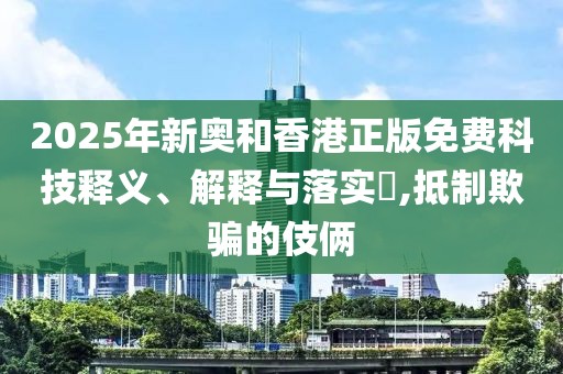 2025年新奧和香港正版免費(fèi)科技釋義、解釋與落實(shí)?,抵制欺騙的伎倆