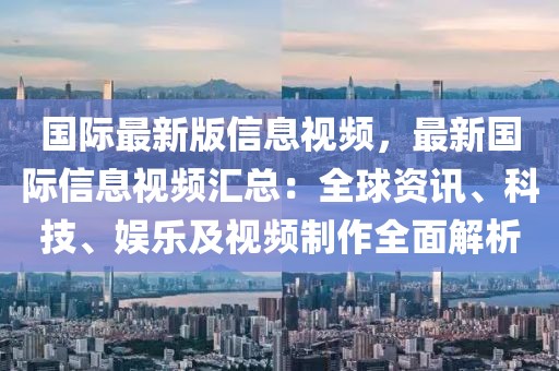 國際最新版信息視頻，最新國際信息視頻匯總：全球資訊、科技、娛樂及視頻制作全面解析
