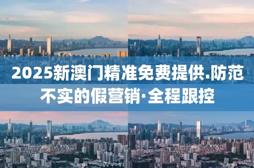 2025新澳門精準免費提供.防范不實的假營銷·全程跟控