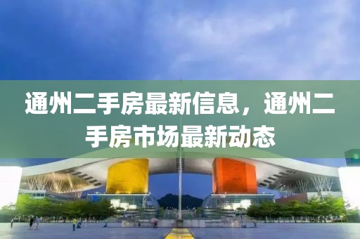 通州二手房最新信息，通州二手房市場最新動態(tài)