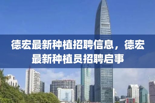 德宏最新種植招聘信息，德宏最新種植員招聘啟事