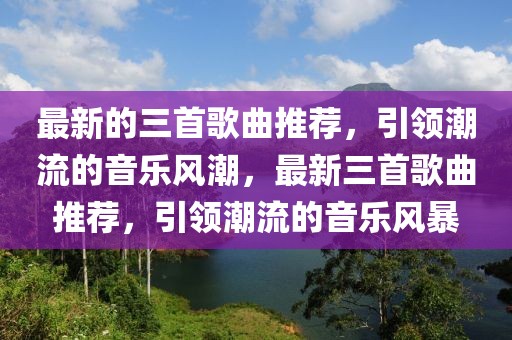 最新的三首歌曲推薦，引領潮流的音樂風潮，最新三首歌曲推薦，引領潮流的音樂風暴