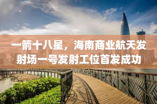 一箭十八星，海南商業(yè)航天發(fā)射場一號發(fā)射工位首發(fā)成功