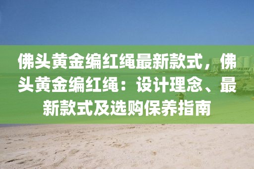 佛頭黃金編紅繩最新款式，佛頭黃金編紅繩：設(shè)計理念、最新款式及選購保養(yǎng)指南