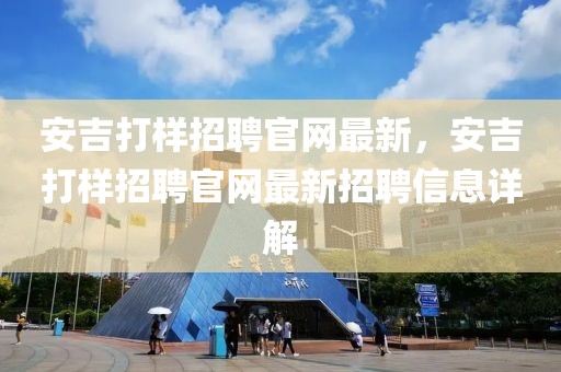 安吉打樣招聘官網最新，安吉打樣招聘官網最新招聘信息詳解