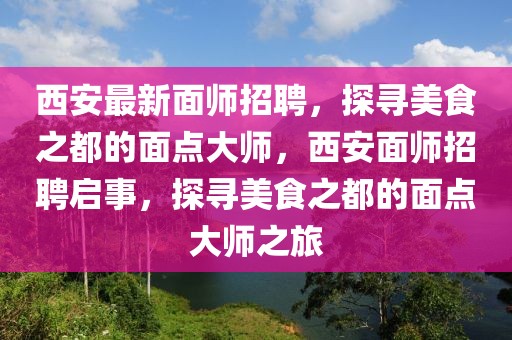 西安最新面師招聘，探尋美食之都的面點大師，西安面師招聘啟事，探尋美食之都的面點大師之旅