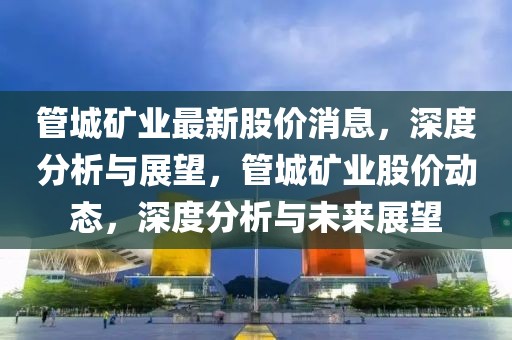 管城礦業(yè)最新股價消息，深度分析與展望，管城礦業(yè)股價動態(tài)，深度分析與未來展望