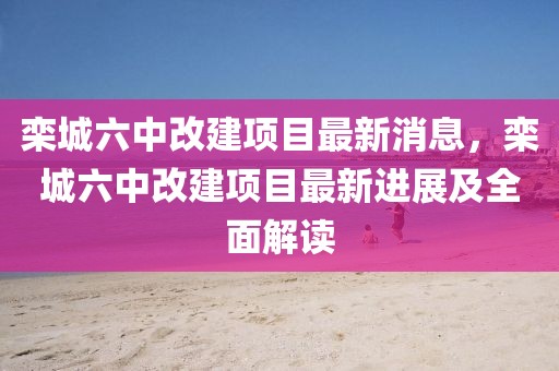 欒城六中改建項目最新消息，欒城六中改建項目最新進展及全面解讀