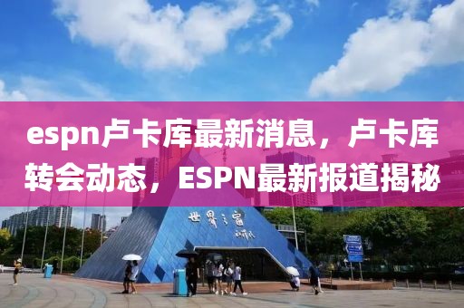 espn盧卡庫最新消息，盧卡庫轉會動態，ESPN最新報道揭秘