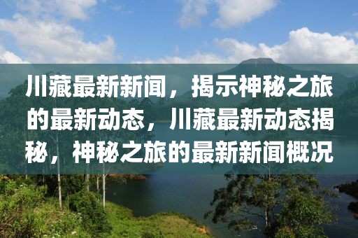 川藏最新新聞，揭示神秘之旅的最新動態，川藏最新動態揭秘，神秘之旅的最新新聞概況