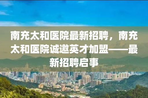 南充太和醫院最新招聘，南充太和醫院誠邀英才加盟——最新招聘啟事