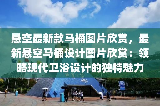 懸空最新款馬桶圖片欣賞，最新懸空馬桶設計圖片欣賞：領略現代衛浴設計的獨特魅力