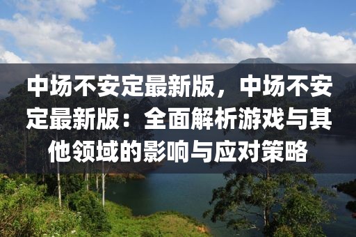 中場不安定最新版，中場不安定最新版：全面解析游戲與其他領域的影響與應對策略