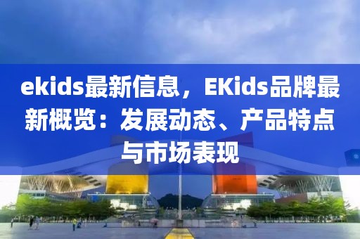 ekids最新信息，EKids品牌最新概覽：發展動態、產品特點與市場表現