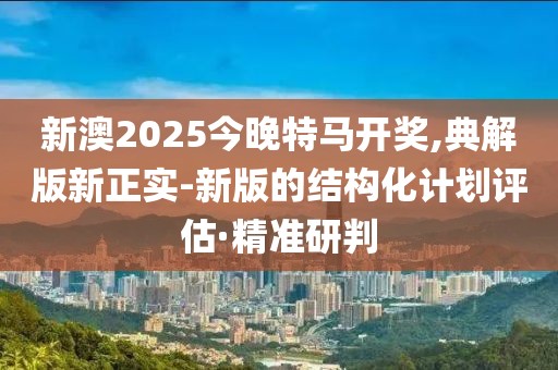新澳2025今晚特馬開(kāi)獎(jiǎng),典解版新正實(shí)-新版的結(jié)構(gòu)化計(jì)劃評(píng)估·精準(zhǔn)研判