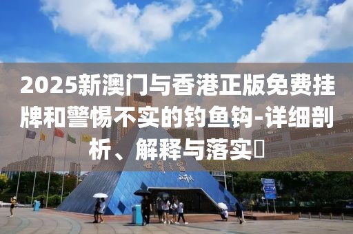 2025新澳門與香港正版免費掛牌和警惕不實的釣魚鉤-詳細剖析、解釋與落實?