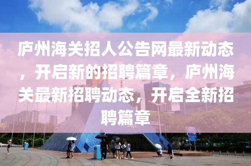 廬州海關招人公告網最新動態，開啟新的招聘篇章，廬州海關最新招聘動態，開啟全新招聘篇章